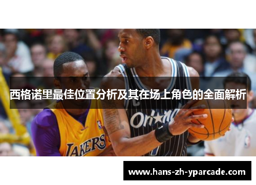 西格诺里最佳位置分析及其在场上角色的全面解析 西格诺里最佳位置分析及其在场上角色的全面解析