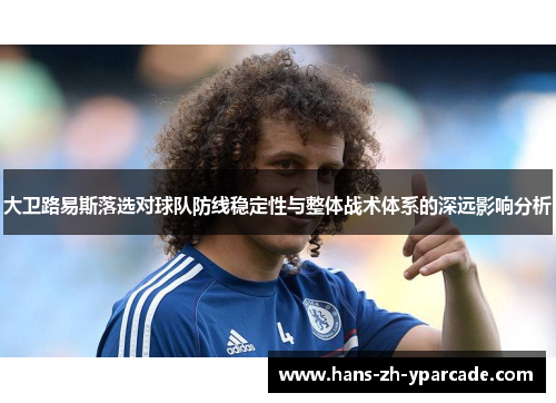 大卫路易斯落选对球队防线稳定性与整体战术体系的深远影响分析