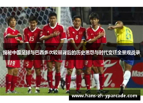 揭秘中国足球与巴西多次较量背后的历史恩怨与时代变迁全景观战录 揭秘中国足球与巴西多次较量背后的历史恩怨与时代变迁全景观战录