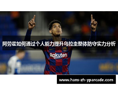 阿劳霍如何通过个人能力提升乌拉圭整体防守实力分析