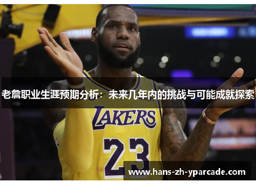 老詹职业生涯预期分析：未来几年内的挑战与可能成就探索