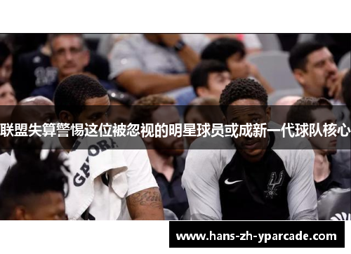 联盟失算警惕这位被忽视的明星球员或成新一代球队核心