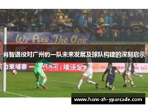 肖智退役对广州豹一队未来发展及球队构建的深刻启示