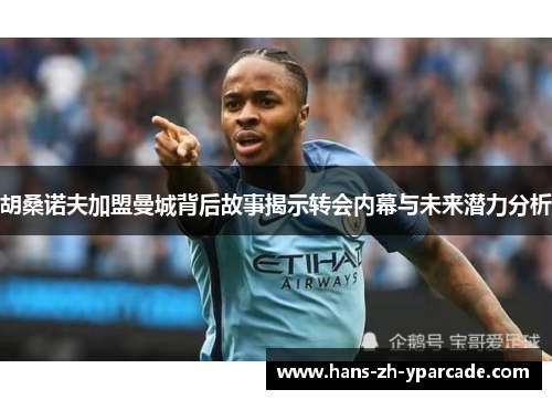 胡桑诺夫加盟曼城背后故事揭示转会内幕与未来潜力分析