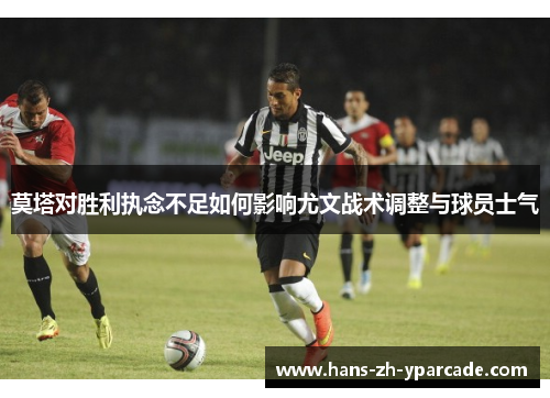 莫塔对胜利执念不足如何影响尤文战术调整与球员士气