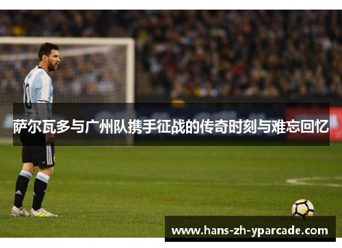 萨尔瓦多与广州队携手征战的传奇时刻与难忘回忆