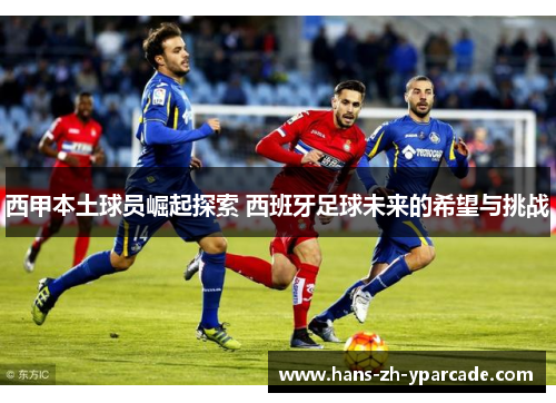 西甲本土球员崛起探索 西班牙足球未来的希望与挑战