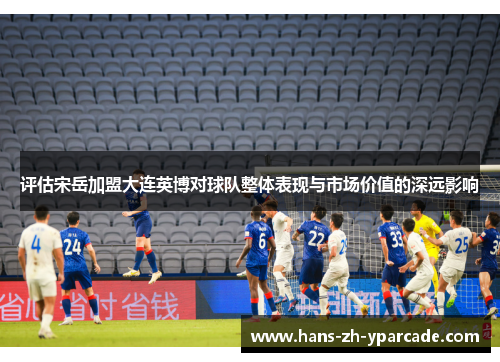 评估宋岳加盟大连英博对球队整体表现与市场价值的深远影响