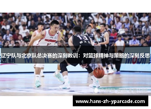 辽宁队与北京队总决赛的深刻教训:对篮球精神与策略的深刻反思 辽宁队与北京队总决赛的深刻教训:对篮球精神与策略的深刻反思