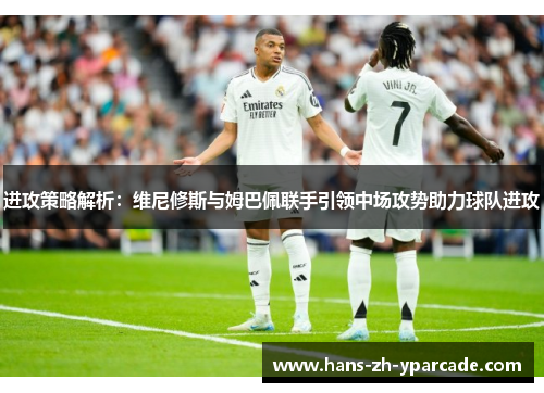 进攻策略解析：维尼修斯与姆巴佩联手引领中场攻势助力球队进攻