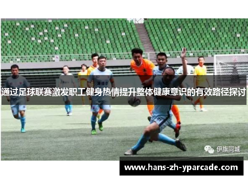 通过足球联赛激发职工健身热情提升整体健康意识的有效路径探讨 通过足球联赛激发职工健身热情提升整体健康意识的有效路径探讨