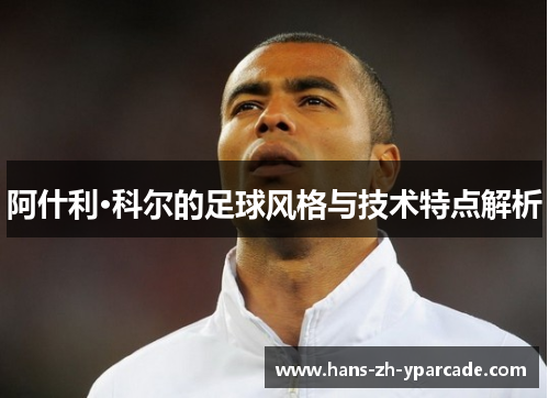阿什利·科尔的足球风格与技术特点解析