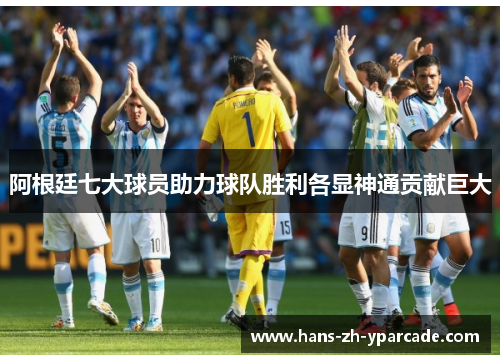 阿根廷七大球员助力球队胜利各显神通贡献巨大 阿根廷七大球员助力球队胜利各显神通贡献巨大