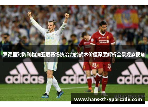 罗德里对阵利物浦亚冠赛场统治力的战术价值深度解析全景观察视角 罗德里对阵利物浦亚冠赛场统治力的战术价值深度解析全景观察视角