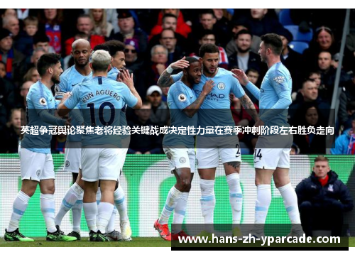 英超争冠舆论聚焦老将经验关键战成决定性力量在赛季冲刺阶段左右胜负走向