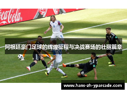 阿根廷豪门足球的辉煌征程与决战赛场的壮丽篇章