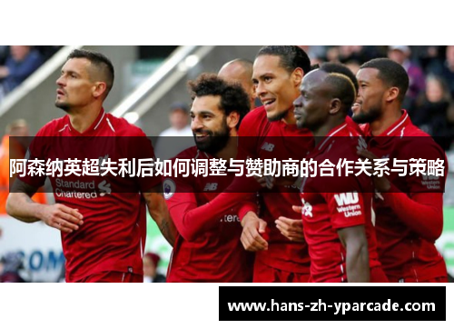阿森纳英超失利后如何调整与赞助商的合作关系与策略 阿森纳英超失利后如何调整与赞助商的合作关系与策略
