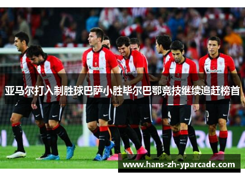 亚马尔打入制胜球巴萨小胜毕尔巴鄂竞技继续追赶榜首