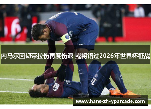 内马尔因韧带拉伤再度伤退 或将错过2026年世界杯征战 内马尔因韧带拉伤再度伤退 或将错过2026年世界杯征战