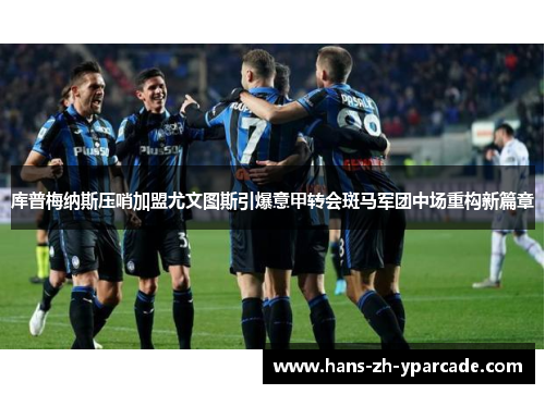 库普梅纳斯压哨加盟尤文图斯引爆意甲转会斑马军团中场重构新篇章