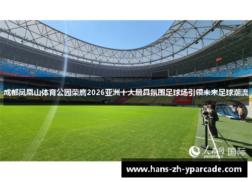 成都凤凰山体育公园荣膺2026亚洲十大最具氛围足球场引领未来足球潮流