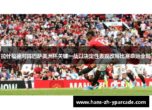 拉什福德对阵巴萨美洲杯关键一战以决定性表现改写比赛命运全局