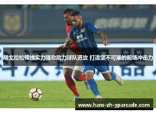 胡戈拉松锋线实力强劲助力球队进攻 打造坚不可摧的前场冲击力