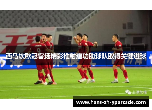 西马坎欧冠客场精彩推射建功助球队取得关键进球