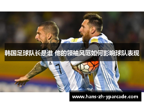 韩国足球队长是谁 他的领袖风范如何影响球队表现