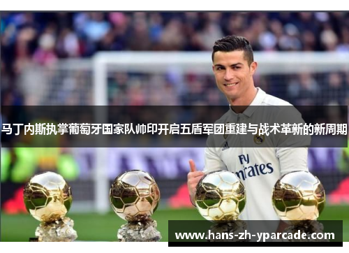 马丁内斯执掌葡萄牙国家队帅印开启五盾军团重建与战术革新的新周期