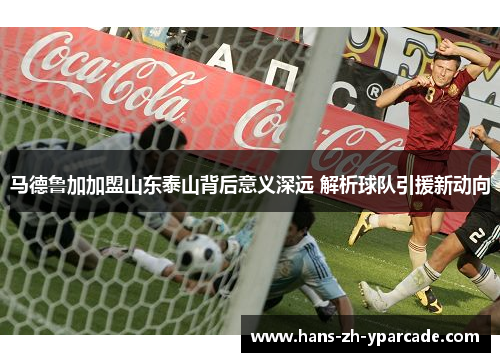 马德鲁加加盟山东泰山背后意义深远 解析球队引援新动向