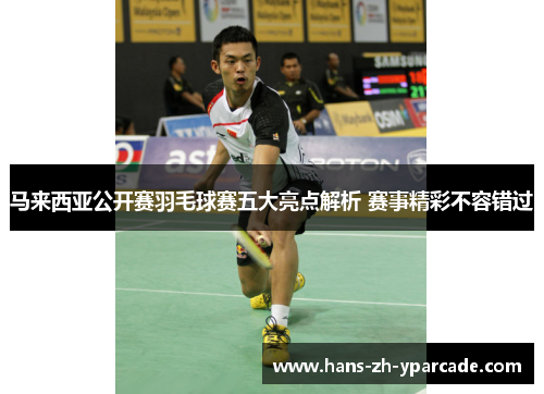 马来西亚公开赛羽毛球赛五大亮点解析 赛事精彩不容错过