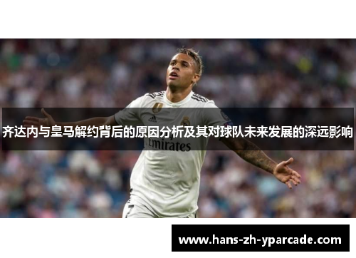 齐达内与皇马解约背后的原因分析及其对球队未来发展的深远影响