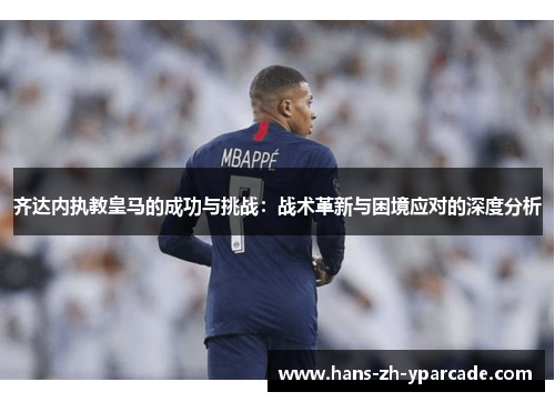 齐达内执教皇马的成功与挑战：战术革新与困境应对的深度分析