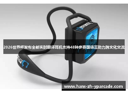 2026世界杯发布全新实时翻译耳机支持48种参赛国语言助力跨文化交流