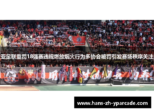 亚足联重罚18强赛违规燃放烟火行为多协会被罚引发赛场秩序关注