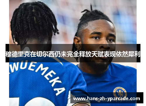 穆德里克在切尔西仍未完全释放天赋表现依然犀利